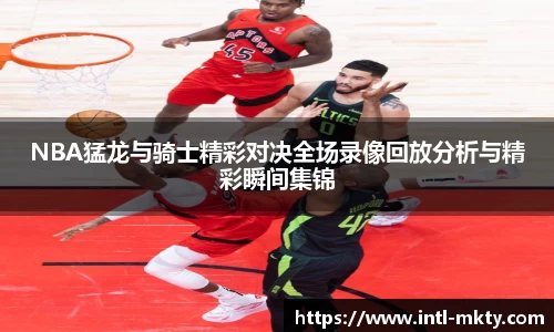 NBA猛龙与骑士精彩对决全场录像回放分析与精彩瞬间集锦