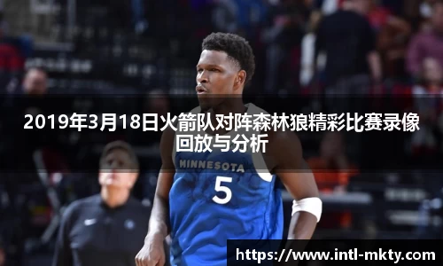2019年3月18日火箭队对阵森林狼精彩比赛录像回放与分析